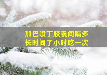 加巴喷丁胶囊间隔多长时间了小时吃一次