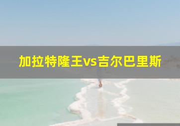 加拉特隆王vs吉尔巴里斯