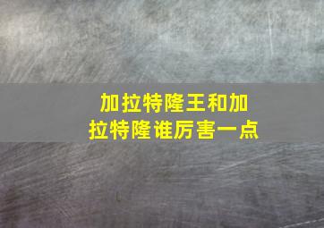 加拉特隆王和加拉特隆谁厉害一点