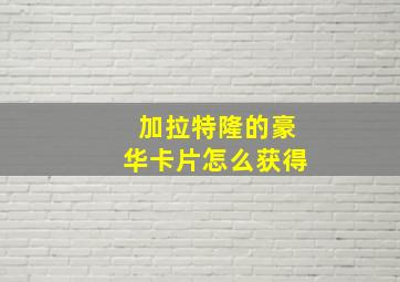 加拉特隆的豪华卡片怎么获得