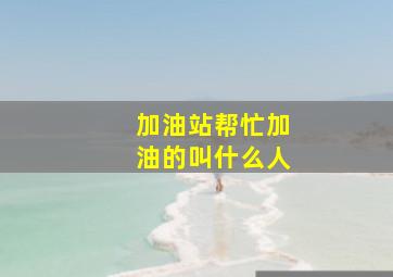 加油站帮忙加油的叫什么人