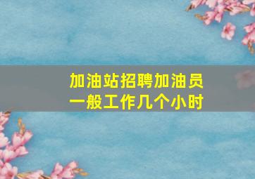 加油站招聘加油员一般工作几个小时