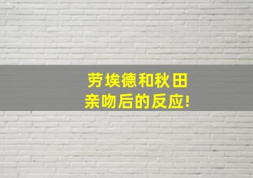 劳埃德和秋田亲吻后的反应!