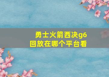 勇士火箭西决g6回放在哪个平台看