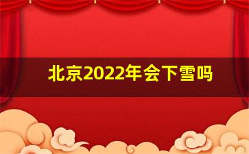 北京2022年会下雪吗