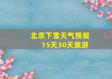 北京下雪天气预报15天30天旅游