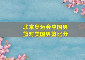 北京奥运会中国男篮对美国男篮比分