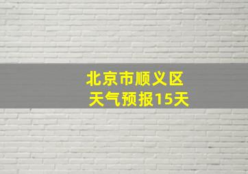 北京市顺义区天气预报15天