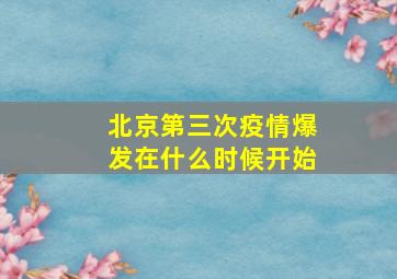 北京第三次疫情爆发在什么时候开始