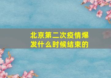 北京第二次疫情爆发什么时候结束的