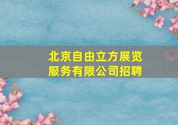 北京自由立方展览服务有限公司招聘