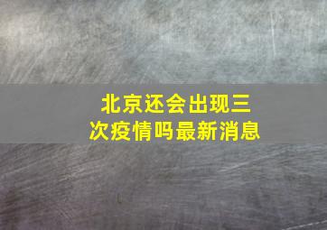 北京还会出现三次疫情吗最新消息