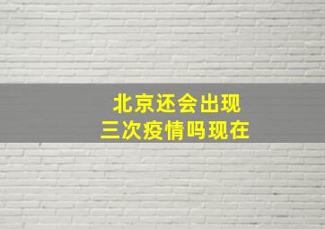 北京还会出现三次疫情吗现在