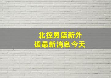 北控男篮新外援最新消息今天