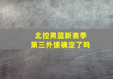 北控男篮新赛季第三外援确定了吗