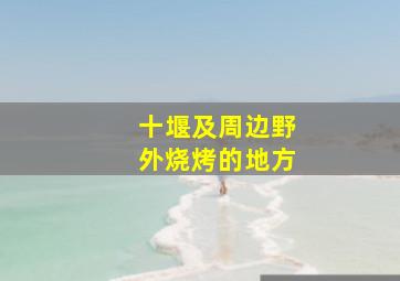 十堰及周边野外烧烤的地方