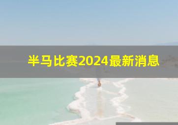 半马比赛2024最新消息