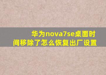 华为nova7se桌面时间移除了怎么恢复出厂设置