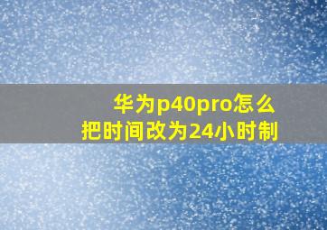 华为p40pro怎么把时间改为24小时制