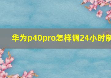 华为p40pro怎样调24小时制