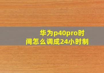 华为p40pro时间怎么调成24小时制