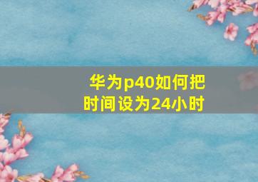 华为p40如何把时间设为24小时