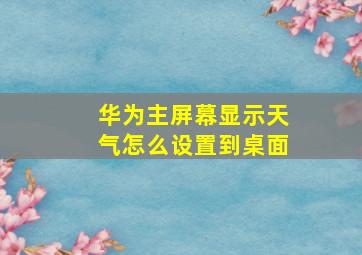 华为主屏幕显示天气怎么设置到桌面