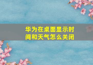 华为在桌面显示时间和天气怎么关闭