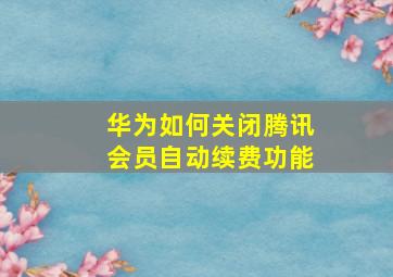 华为如何关闭腾讯会员自动续费功能