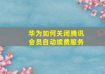 华为如何关闭腾讯会员自动续费服务