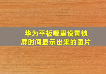 华为平板哪里设置锁屏时间显示出来的图片