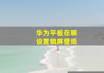 华为平板在哪设置锁屏壁纸