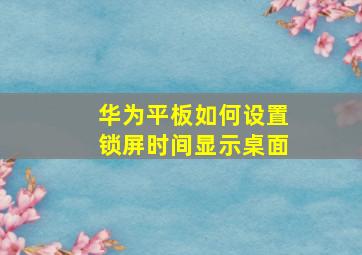 华为平板如何设置锁屏时间显示桌面