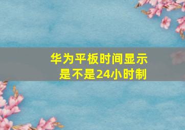 华为平板时间显示是不是24小时制