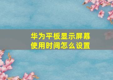 华为平板显示屏幕使用时间怎么设置