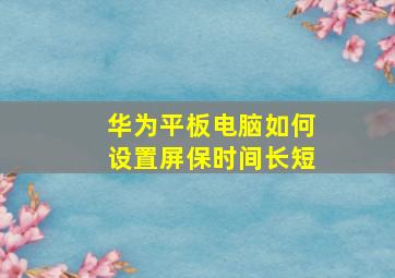 华为平板电脑如何设置屏保时间长短