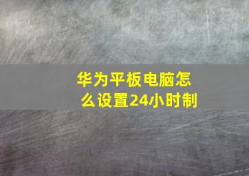 华为平板电脑怎么设置24小时制