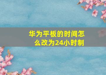 华为平板的时间怎么改为24小时制