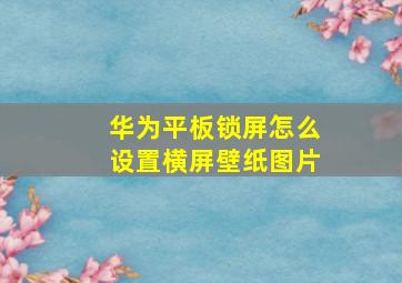 华为平板锁屏怎么设置横屏壁纸图片