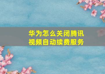 华为怎么关闭腾讯视频自动续费服务