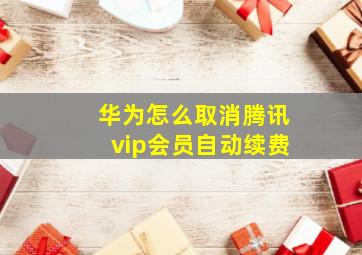 华为怎么取消腾讯vip会员自动续费