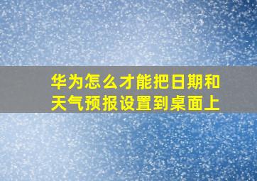 华为怎么才能把日期和天气预报设置到桌面上