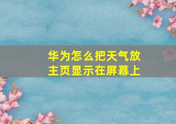 华为怎么把天气放主页显示在屏幕上