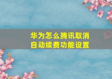 华为怎么腾讯取消自动续费功能设置