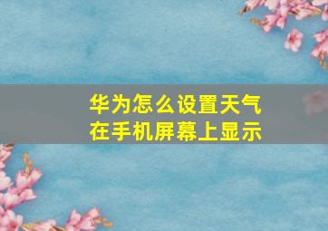 华为怎么设置天气在手机屏幕上显示