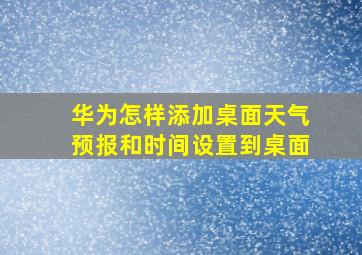 华为怎样添加桌面天气预报和时间设置到桌面