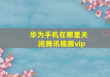 华为手机在哪里关闭腾讯视频vip