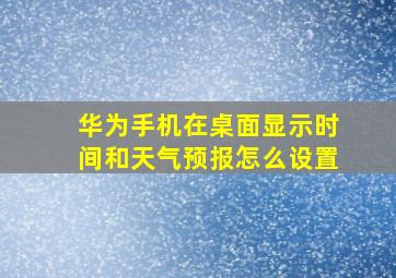 华为手机在桌面显示时间和天气预报怎么设置