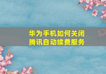 华为手机如何关闭腾讯自动续费服务