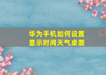 华为手机如何设置显示时间天气桌面